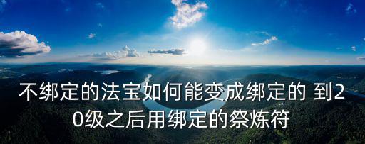 天谕手游不用的装备怎么换铭刻符，不绑定的法宝如何能变成绑定的 到20级之后用绑定的祭炼符