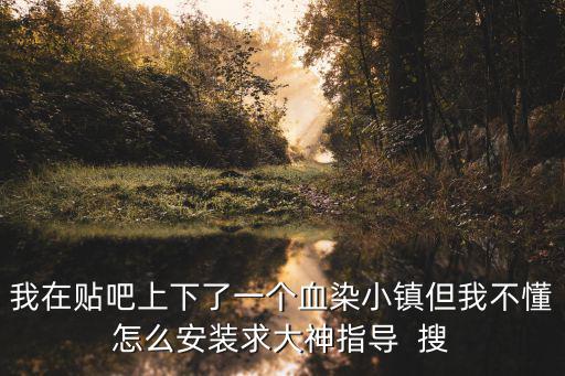 我在贴吧上下了一个血染小镇但我不懂怎么安装求大神指导  搜