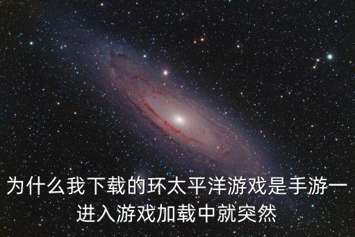 为什么我下载的环太平洋游戏是手游一进入游戏加载中就突然