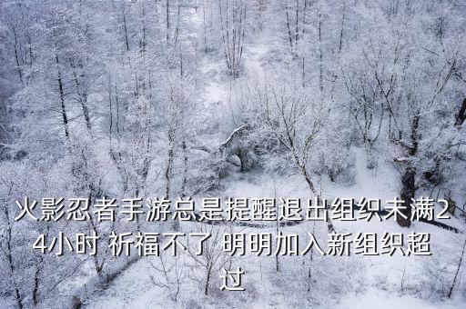 火影忍者手游总是提醒退出组织未满24小时 祈福不了 明明加入新组织超过
