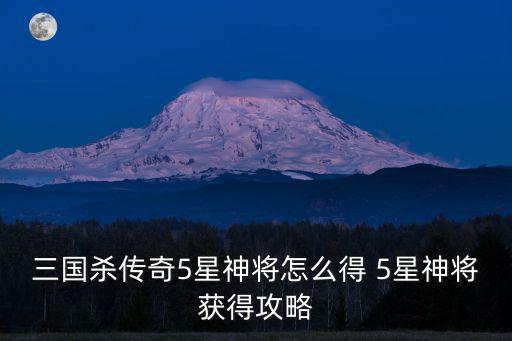 三国杀传奇5星神将怎么得 5星神将获得攻略