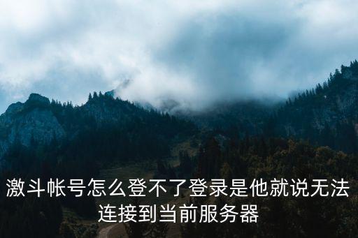 妖精的尾巴激斗手游怎么登录，激斗帐号怎么登不了登录是他就说无法连接到当前服务器