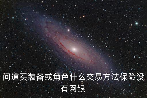 问道买装备或角色什么交易方法保险没有网银