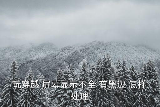 玩穿越 屏幕显示不全 有黑边 怎样处理