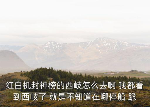 红白机封神榜的西岐怎么去啊 我都看到西岐了 就是不知道在哪停船 跪