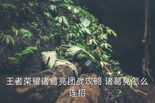 手游阿克尚大招怎么锁定残血，王者荣耀诸葛亮团战攻略 诸葛亮怎么连招