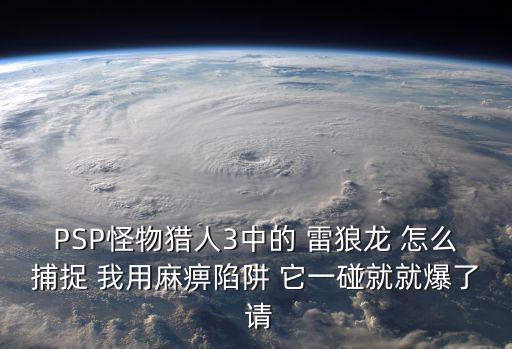 PSP怪物猎人3中的 雷狼龙 怎么捕捉 我用麻痹陷阱 它一碰就就爆了 请