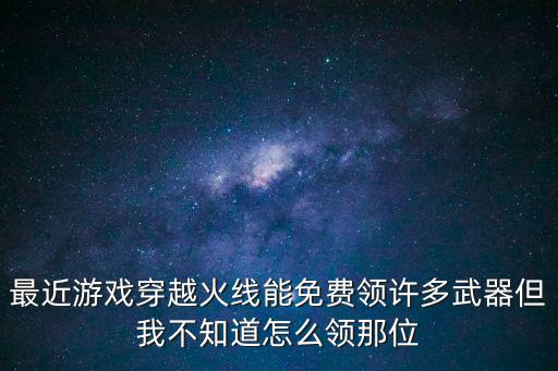 最近游戏穿越火线能免费领许多武器但我不知道怎么领那位