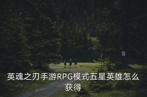 英魂之刃手游RPG模式五星英雄怎么获得