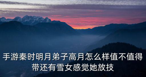 手游秦时明月弟子高月怎么样值不值得带还有雪女感觉她放技