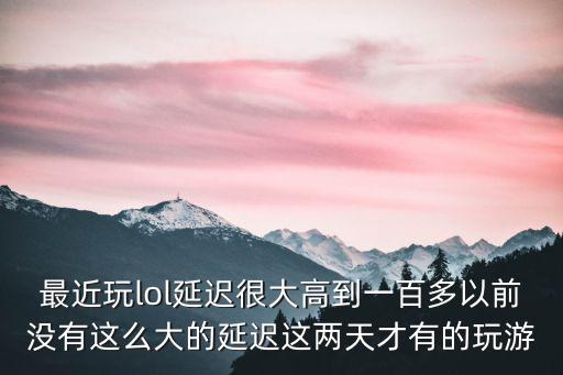 最近玩lol延迟很大高到一百多以前没有这么大的延迟这两天才有的玩游