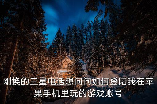 刚换的三星电话想问问如何登陆我在苹果手机里玩的游戏账号