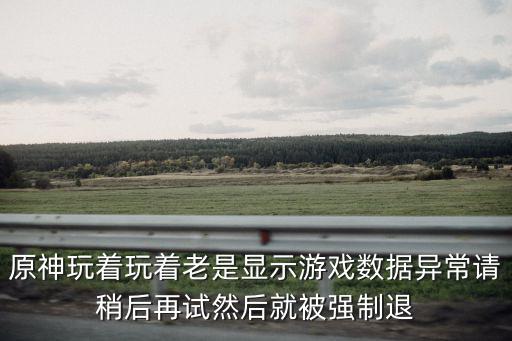 原神玩着玩着老是显示游戏数据异常请稍后再试然后就被强制退