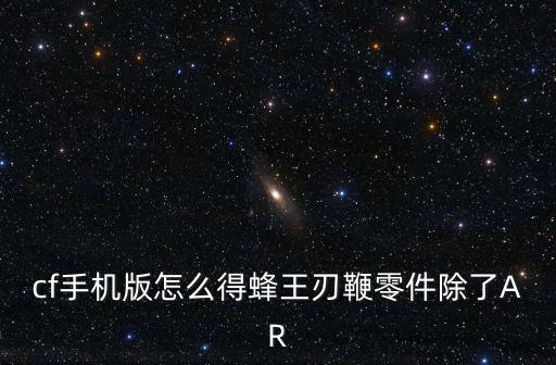 cf手机版怎么得蜂王刃鞭零件除了AR