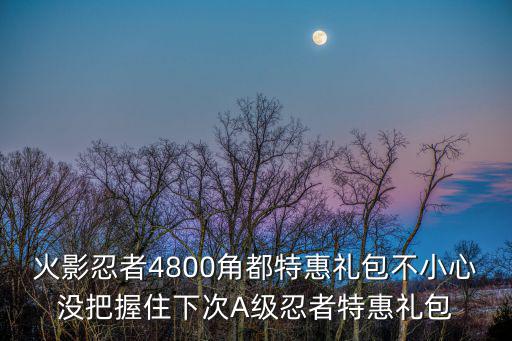 火影忍者4800角都特惠礼包不小心没把握住下次A级忍者特惠礼包