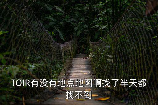 TOIR有没有地点地图啊找了半天都找不到