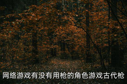 天谕手游家园样板房怎么放，网络游戏有没有用枪的角色游戏古代枪