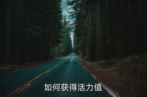 传奇手游活力值怎么刷，如何获得活力值