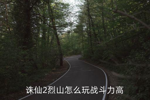 诛仙手游烈山怎么提高攻击，诛仙2烈山怎么玩战斗力高