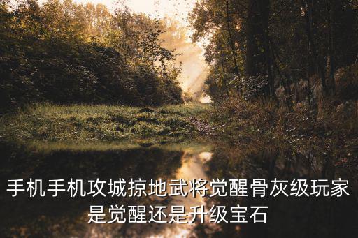 手机手机攻城掠地武将觉醒骨灰级玩家是觉醒还是升级宝石