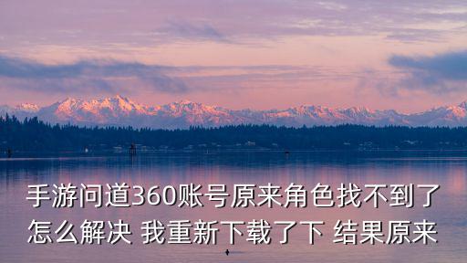 手游问道360账号原来角色找不到了怎么解决 我重新下载了下 结果原来