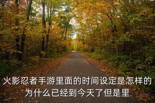 火影忍者手游里面的时间设定是怎样的为什么已经到今天了但是里