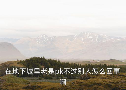 在地下城里老是pk不过别人怎么回事啊