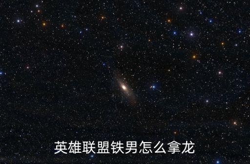 联盟手游怎么抢龙啊英雄，英雄联盟铁男怎么拿龙