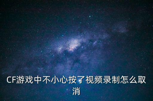 CF游戏中不小心按了视频录制怎么取消