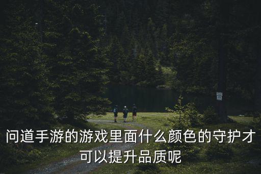 问道手游守护怎么提升品质，问道手游的游戏里面什么颜色的守护才可以提升品质呢