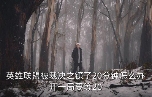 英雄联盟被裁决之镰了20分钟怎么办开一局要等20