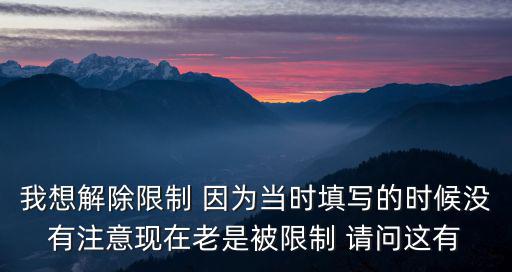 我想解除限制 因为当时填写的时候没有注意现在老是被限制 请问这有