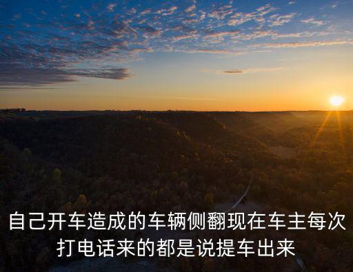 自己开车造成的车辆侧翻现在车主每次打电话来的都是说提车出来