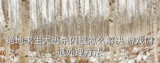 绝地求生大逃杀闪退怎么解决 游戏闪退处理方法