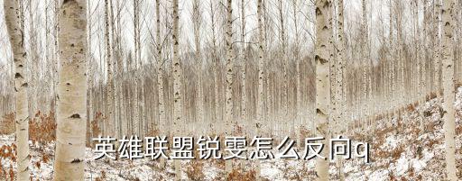 手游版英雄联盟锐雯怎么卡q，英雄联盟锐雯怎么反向q