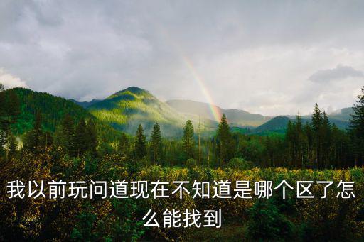 我以前玩问道现在不知道是哪个区了怎么能找到
