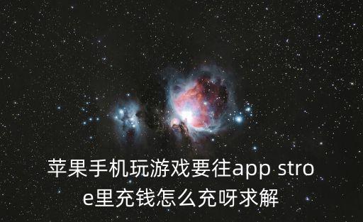 苹果手机玩游戏要往app stroe里充钱怎么充呀求解