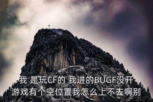 我 是玩CF的 我进的BUGF没开游戏有个空位置我怎么上不去啊别