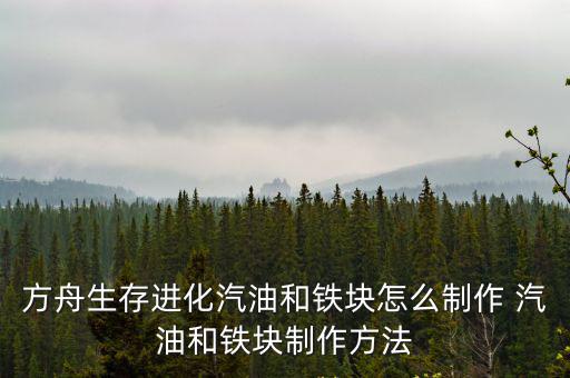 方舟生存进化汽油和铁块怎么制作 汽油和铁块制作方法