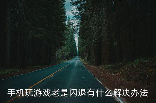 手机玩游戏老是闪退有什么解决办法