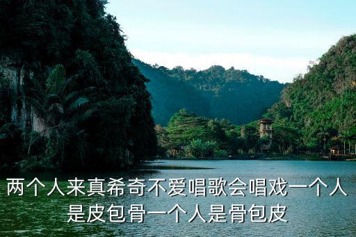 两个人来真希奇不爱唱歌会唱戏一个人是皮包骨一个人是骨包皮