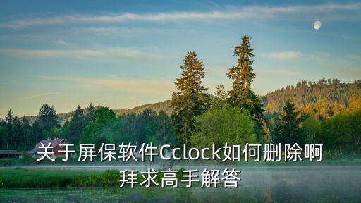 天谕手游桌面版怎么删除cc，关于屏保软件Cclock如何删除啊拜求高手解答