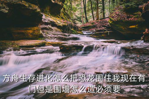 方舟生存进化怎么把恐龙围住我现在有门但是围墙怎么造必须要