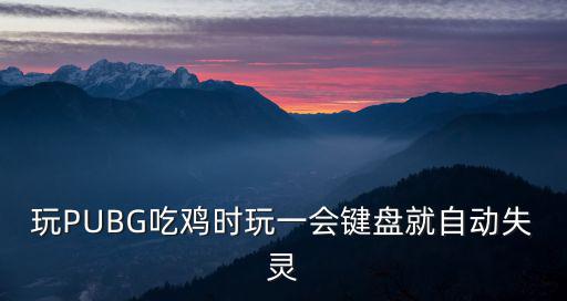 手游吃鸡键盘动不了怎么回事，玩PUBG吃鸡时玩一会键盘就自动失灵