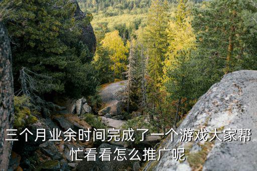 三个月业余时间完成了一个游戏大家帮忙看看怎么推广呢