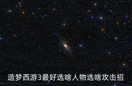 造梦西游3最好选啥人物选啥攻击招