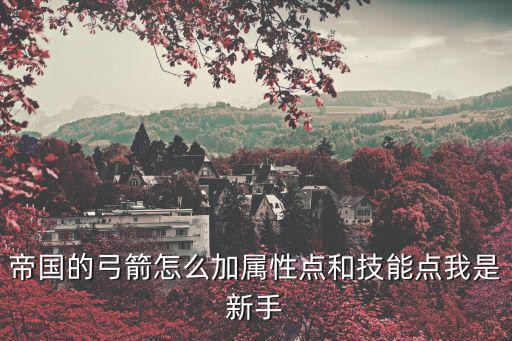 复古传奇手游弓箭技能怎么设置，帝国的弓箭怎么加属性点和技能点我是新手