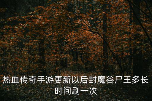 热血传奇手游更新以后封魔谷尸王多长时间刷一次