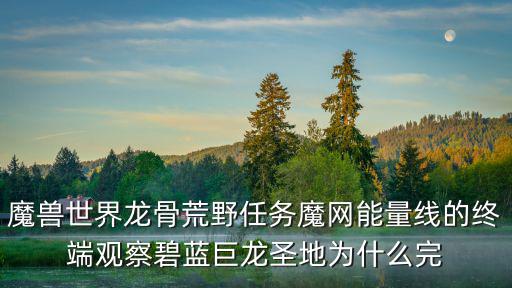 手游巨龙之痕怎么消耗能量，魔兽世界龙骨荒野任务魔网能量线的终端观察碧蓝巨龙圣地为什么完