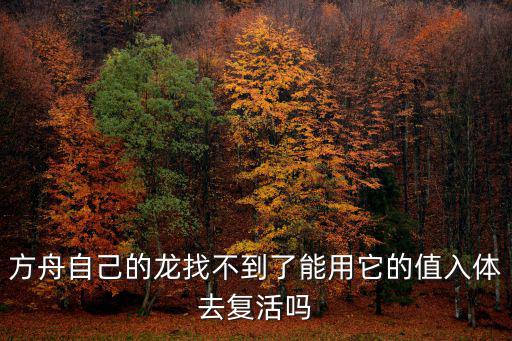 方舟自己的龙找不到了能用它的值入体去复活吗